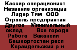 Кассир-операционист › Название организации ­ Лидер Тим, ООО › Отрасль предприятия ­ Другое › Минимальный оклад ­ 1 - Все города Работа » Вакансии   . Башкортостан респ.,Караидельский р-н